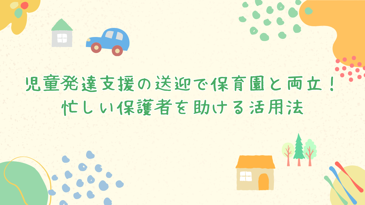 児童発達支援の送迎で保育園と両立！忙しい保護者を助ける活用法