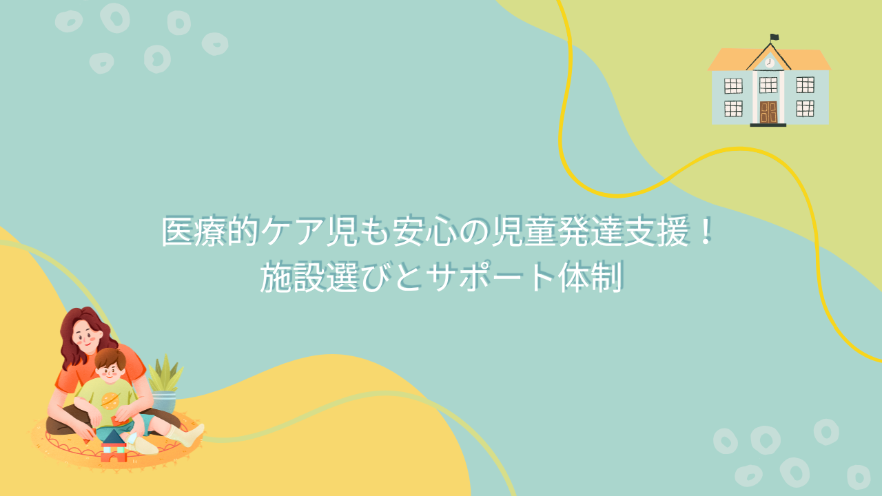 医療的ケア児も安心の児童発達支援！施設選びとサポート体制
